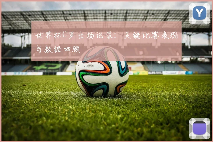 世界杯C罗出场记录：关键比赛表现与数据回顾