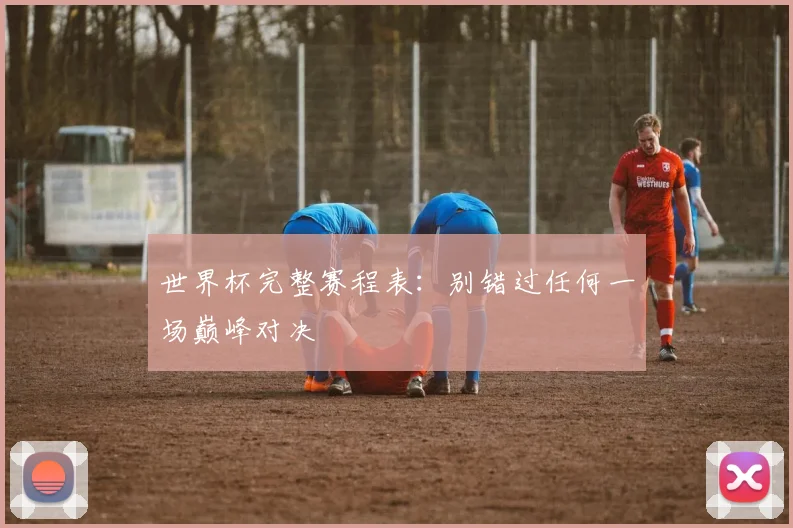 世界杯完整赛程表：别错过任何一场巅峰对决
