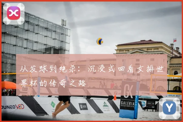从发球到绝杀:沉浸式回看女排世界杯的传奇之路