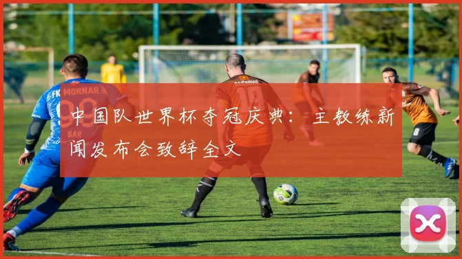 中国队世界杯夺冠庆典:主教练新闻发布会致辞全文
