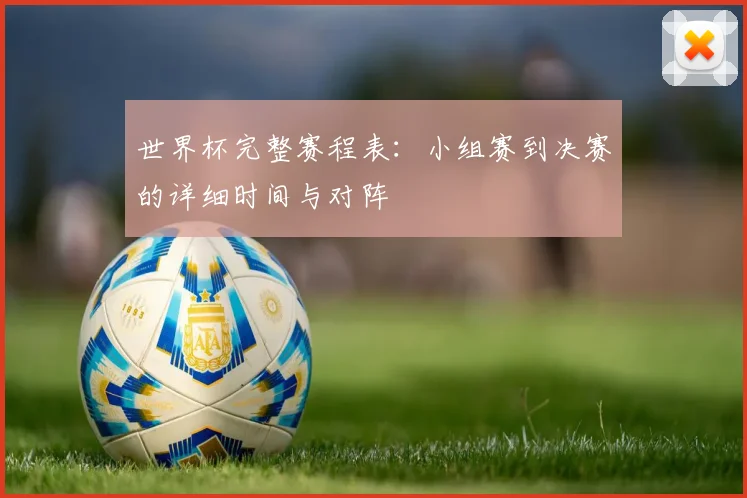 世界杯完整赛程表：小组赛到决赛的详细时间与对阵