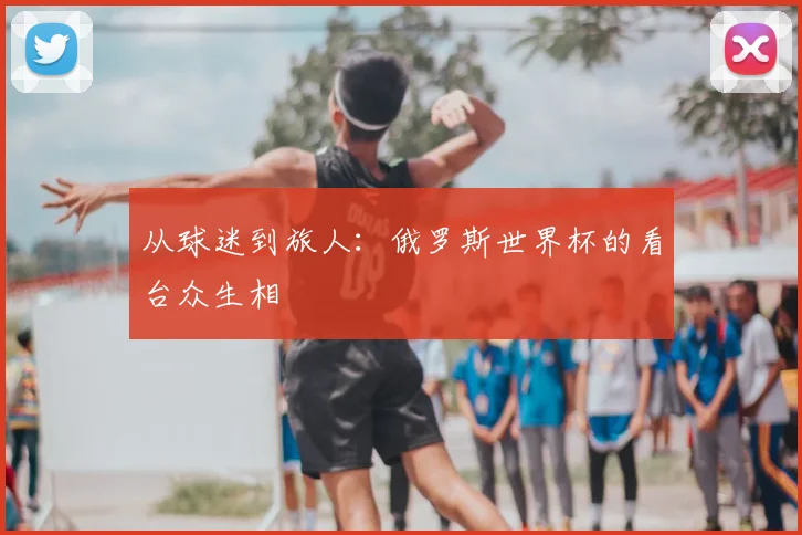 从球迷到旅人:俄罗斯世界杯的看台众生相