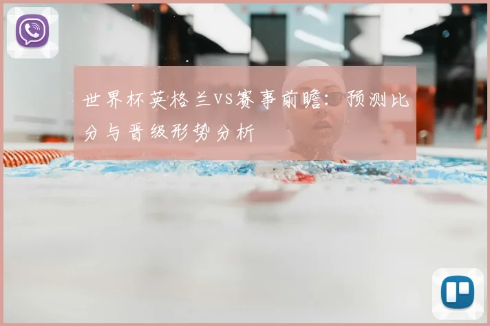 世界杯英格兰vs赛事前瞻:预测比分与晋级形势分析