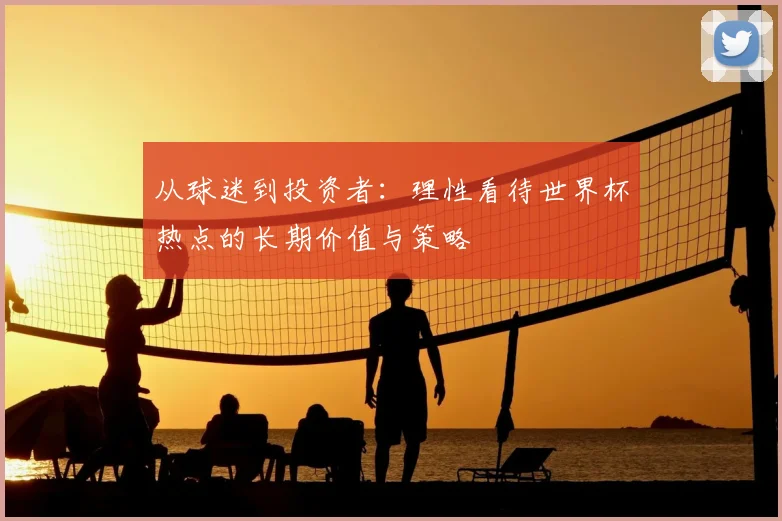 从球迷到投资者：理性看待世界杯热点的长期价值与策略