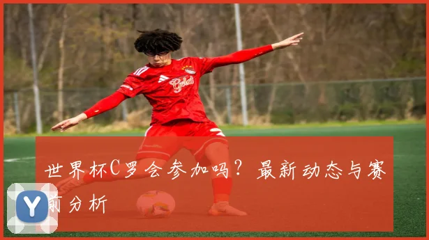 世界杯C罗会参加吗？最新动态与赛前分析
