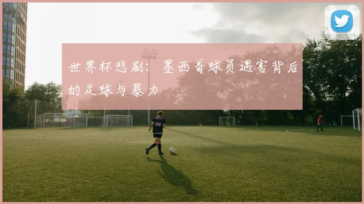 世界杯悲剧：墨西哥球员遇害背后的足球与暴力
