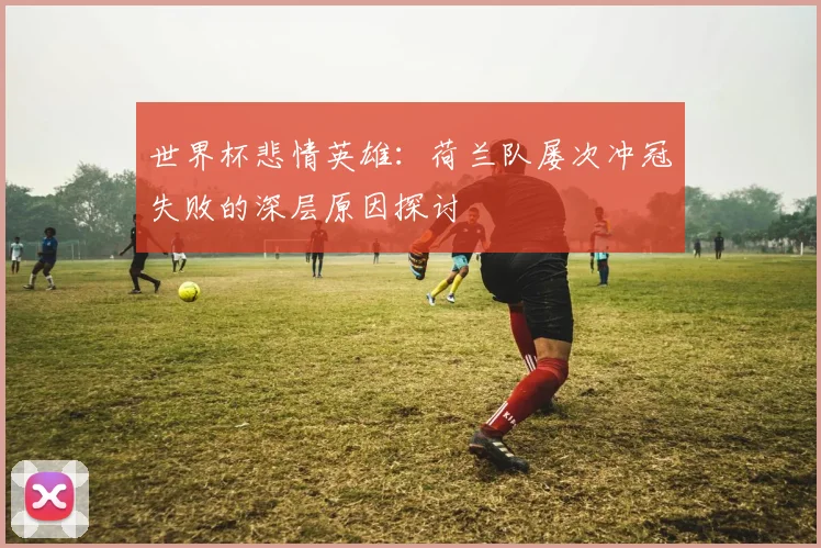 世界杯悲情英雄:荷兰队屡次冲冠失败的深层原因探讨