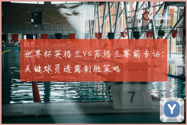 世界杯英格兰vs苏格兰赛前专访：关键球员透露制胜策略