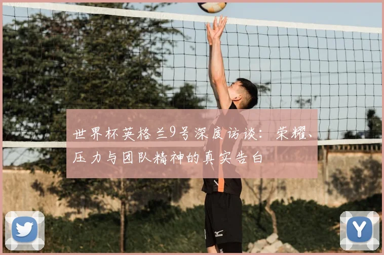 世界杯英格兰9号深度访谈：荣耀、压力与团队精神的真实告白