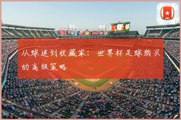 从球迷到收藏家：世界杯足球购买的高级策略