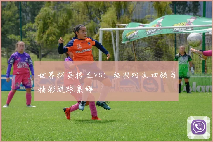 世界杯英格兰vs：经典对决回顾与精彩进球集锦