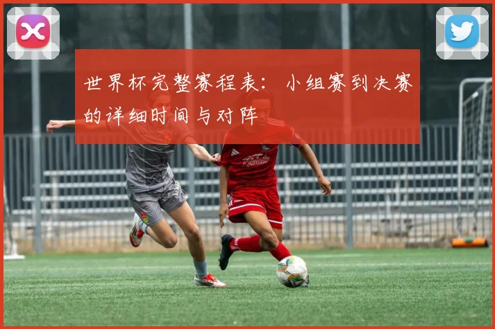 世界杯完整赛程表:小组赛到决赛的详细时间与对阵