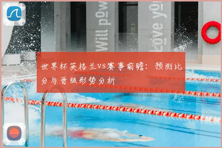 世界杯英格兰vs赛事前瞻：预测比分与晋级形势分析