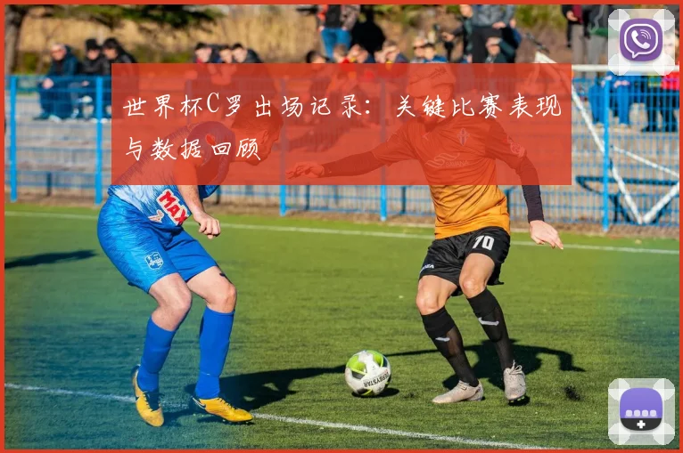 世界杯C罗出场记录:关键比赛表现与数据回顾