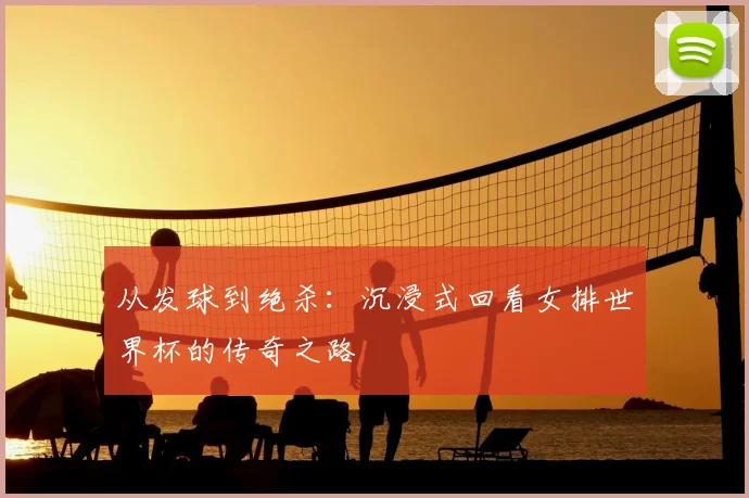 从发球到绝杀：沉浸式回看女排世界杯的传奇之路