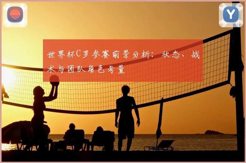 世界杯C罗参赛前景分析：状态、战术与团队角色考量