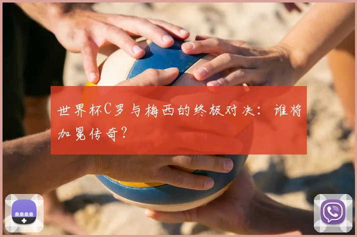 世界杯C罗与梅西的终极对决:谁将加冕传奇?