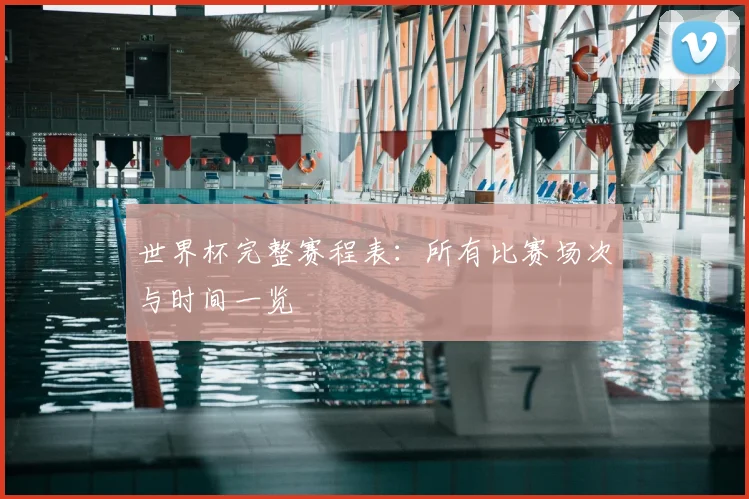 世界杯完整赛程表：所有比赛场次与时间一览