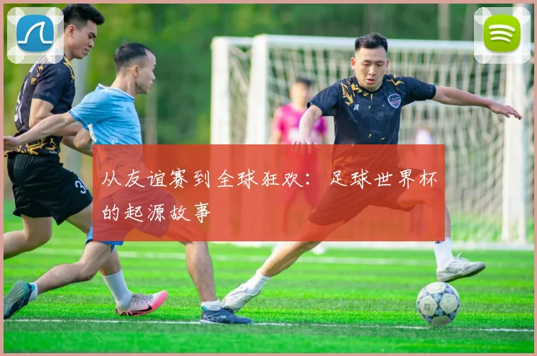 从友谊赛到全球狂欢:足球世界杯的起源故事