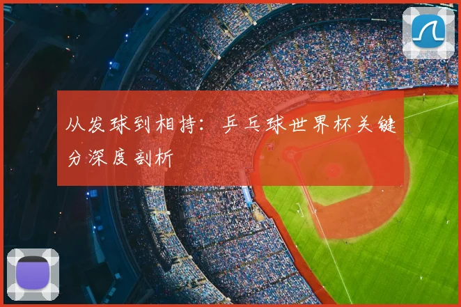 从发球到相持:乒乓球世界杯关键分深度剖析
