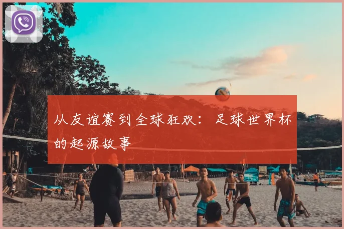 从友谊赛到全球狂欢：足球世界杯的起源故事
