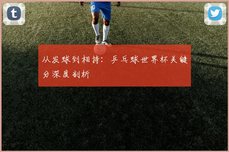 从发球到相持：乒乓球世界杯关键分深度剖析
