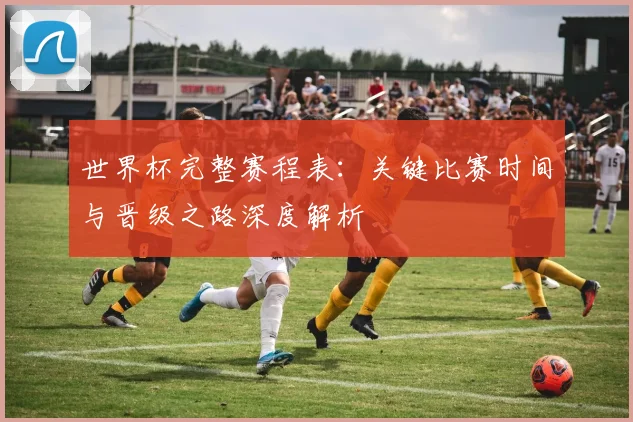 世界杯完整赛程表:关键比赛时间与晋级之路深度解析