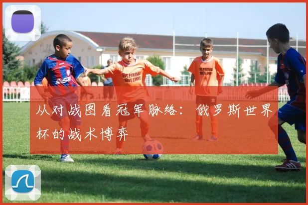 从对战图看冠军脉络：俄罗斯世界杯的战术博弈