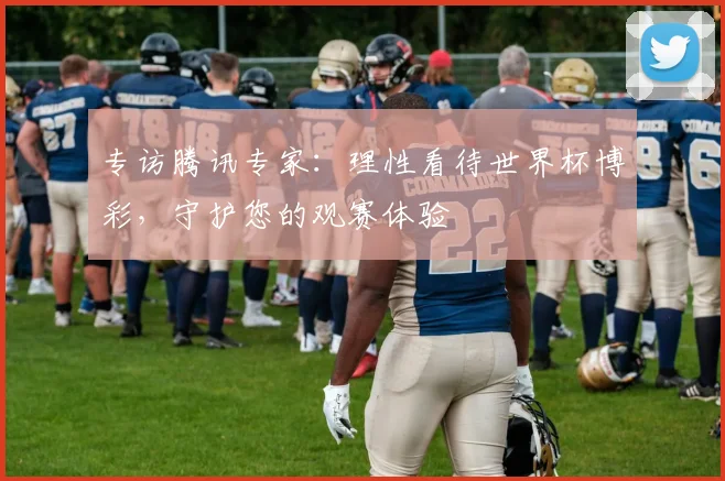 专访腾讯专家：理性看待世界杯博彩，守护您的观赛体验