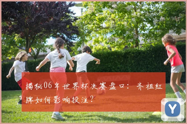 揭秘06年世界杯决赛盘口：齐祖红牌如何影响投注？