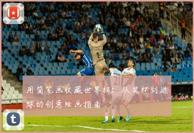 用简笔画收藏世界杯：从奖杯到进球的创意绘画指南