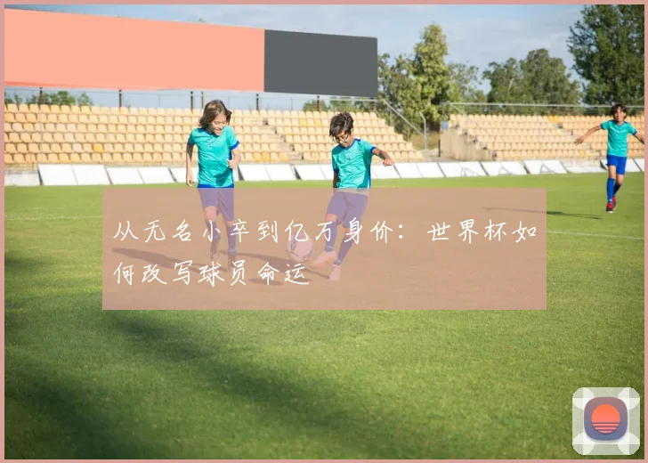 从无名小卒到亿万身价：世界杯如何改写球员命运