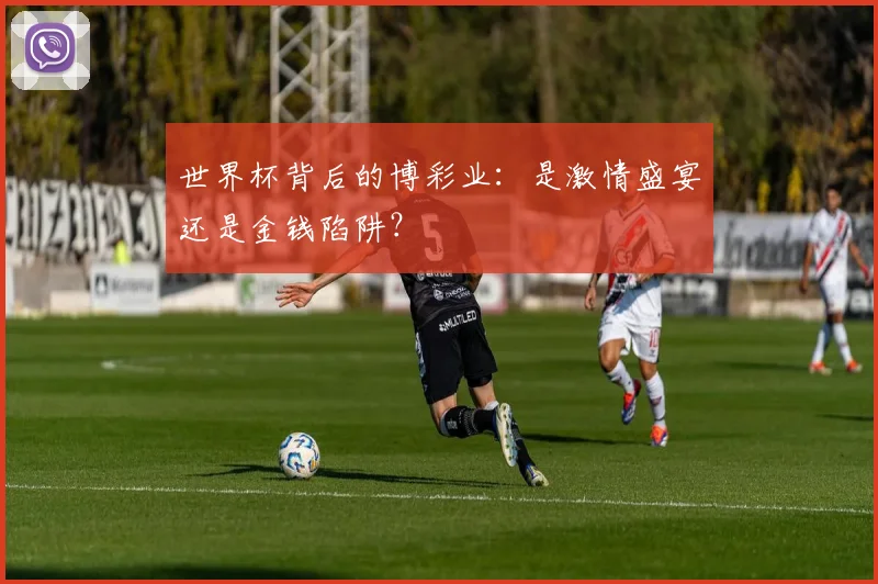 世界杯背后的博彩业：是激情盛宴还是金钱陷阱？