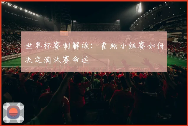 世界杯赛制解读：首轮小组赛如何决定淘汰赛命运