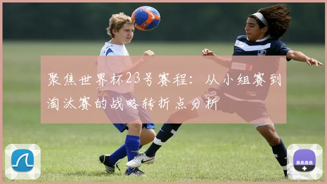 聚焦世界杯23号赛程：从小组赛到淘汰赛的战略转折点分析