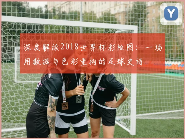 深度解读2018世界杯彩绘图：一场用数据与色彩重构的足球史诗